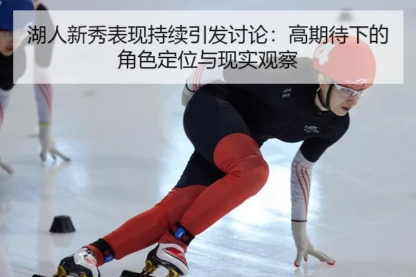 湖人新秀表现持续引发讨论：高期待下的角色定位与现实观察